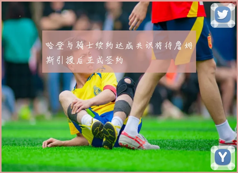 哈登与骑士续约达成共识将待詹姆斯引援后正式签约