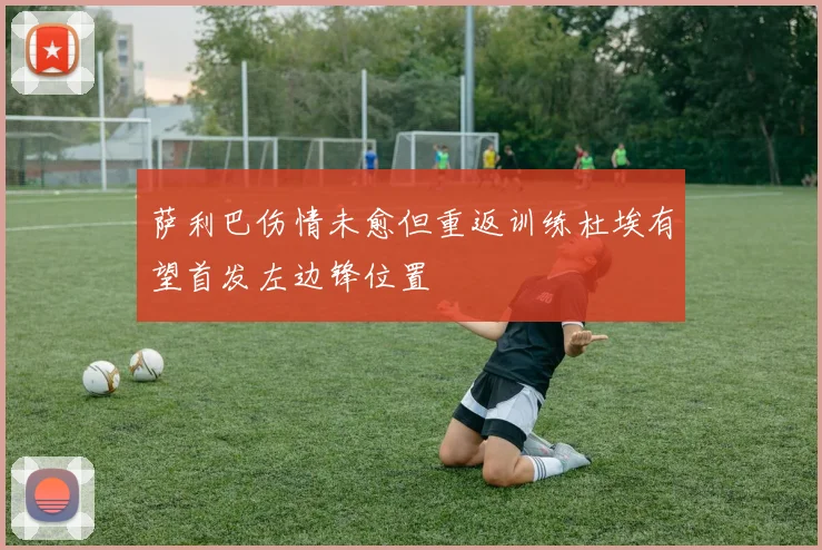 萨利巴伤情未愈但重返训练杜埃有望首发左边锋位置